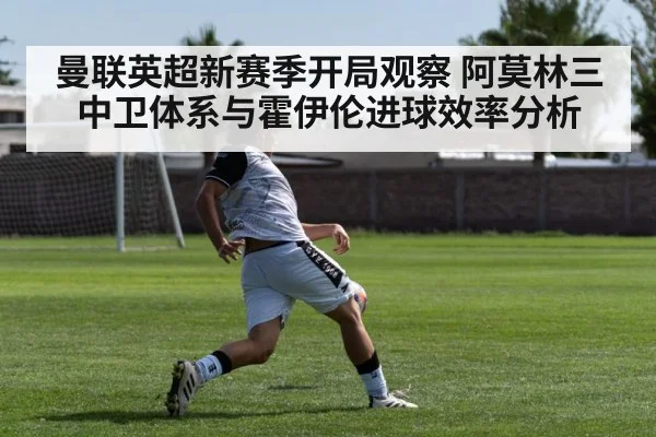 曼联英超新赛季开局观察 阿莫林三中卫体系与霍伊伦进球效率分析 - Leyu