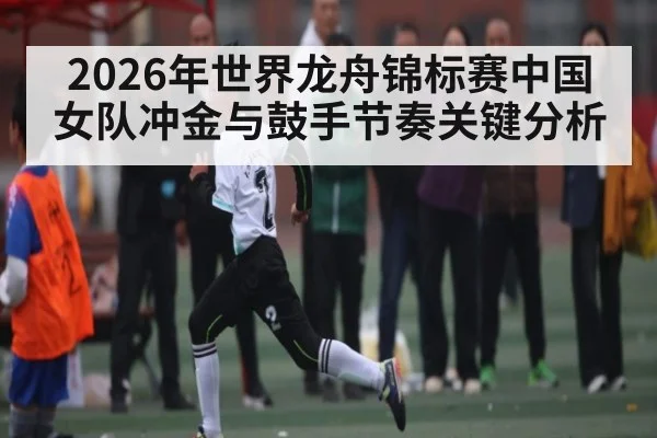 2026年世界龙舟锦标赛中国女队冲金与鼓手节奏关键分析