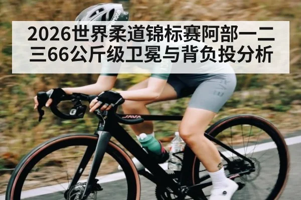 2026世界柔道锦标赛阿部一二三66公斤级卫冕与背负投分析